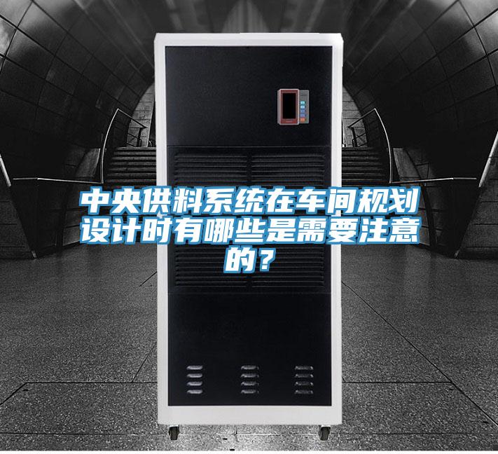 中央供料系統(tǒng)在車(chē)間規(guī)劃設(shè)計(jì)時(shí)有哪些是需要注意的？