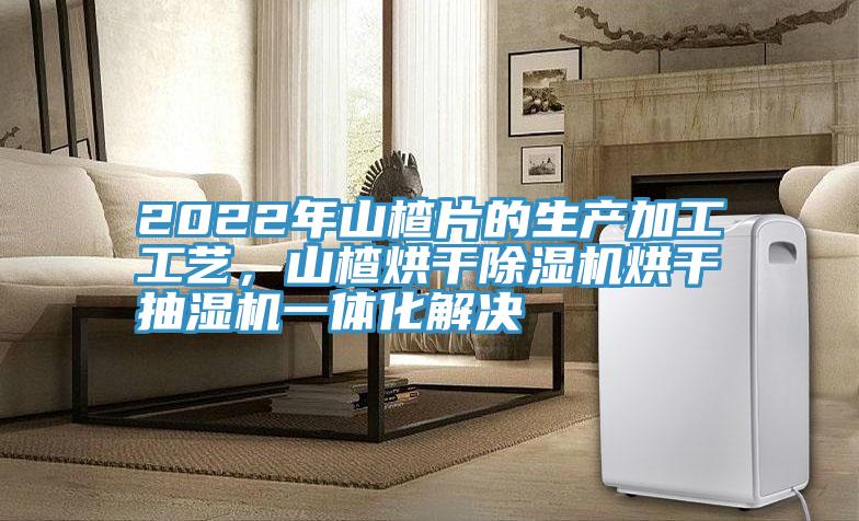 2022年山楂片的生產(chǎn)加工工藝，山楂烘干除濕機烘干抽濕機一體化解決