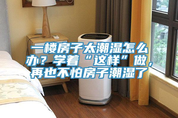 一樓房子太潮濕怎么辦？學(xué)著“這樣”做，再也不怕房子潮濕了