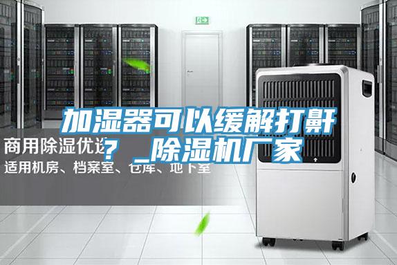 加濕器可以緩解打鼾？_除濕機廠家