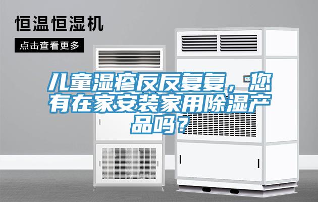 兒童濕疹反反復(fù)復(fù)，您有在家安裝家用除濕產(chǎn)品嗎？