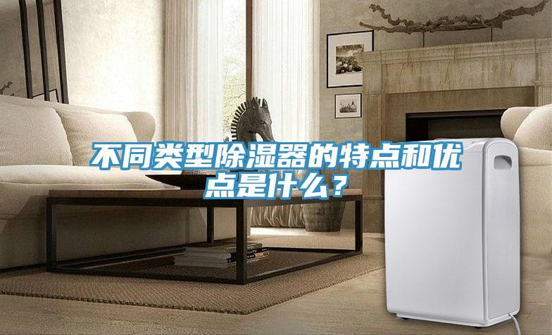 不同類型除濕器的特點(diǎn)和優(yōu)點(diǎn)是什么？