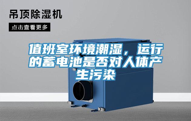 值班室環(huán)境潮濕，運(yùn)行的蓄電池是否對(duì)人體產(chǎn)生污染