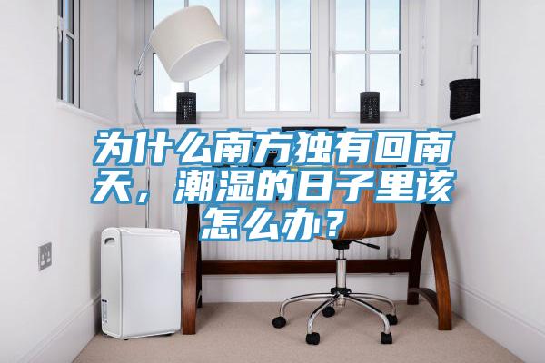 為什么南方獨(dú)有回南天，潮濕的日子里該怎么辦？