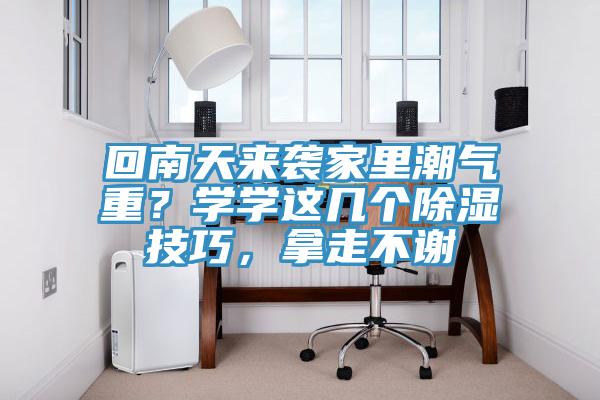 回南天來(lái)襲家里潮氣重？學(xué)學(xué)這幾個(gè)除濕技巧，拿走不謝