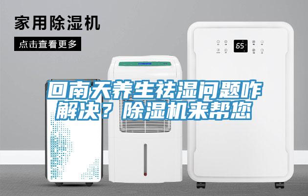回南天養(yǎng)生祛濕問題咋解決？除濕機(jī)來幫您