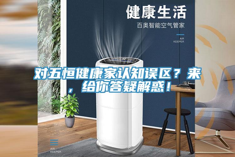 對(duì)五恒健康家認(rèn)知誤區(qū)？來，給你答疑解惑！