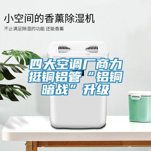 四大空調(diào)廠(chǎng)商力挺銅鋁管“鋁銅暗戰(zhàn)”升級(jí)
