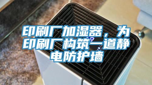 印刷廠加濕器，為印刷廠構筑一道靜電防護墻