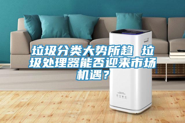垃圾分類大勢(shì)所趨 垃圾處理器能否迎來(lái)市場(chǎng)機(jī)遇？