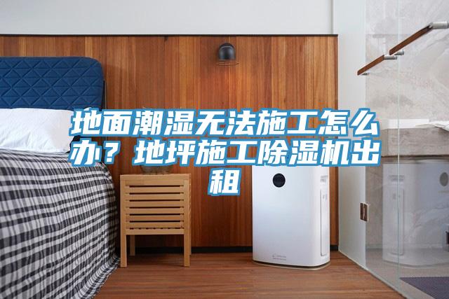 地面潮濕無法施工怎么辦？地坪施工除濕機出租