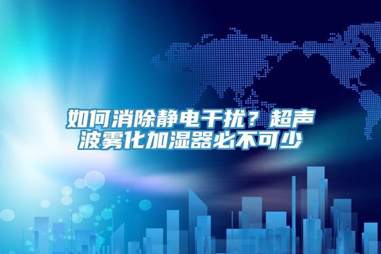 如何消除靜電干擾？超聲波霧化加濕器必不可少