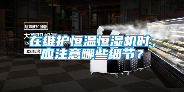 在維護(hù)恒溫恒濕機(jī)時(shí)，應(yīng)注意哪些細(xì)節(jié)？