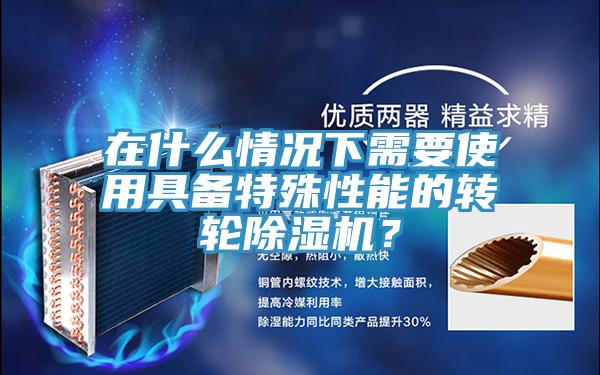 在什么情況下需要使用具備特殊性能的轉(zhuǎn)輪除濕機？