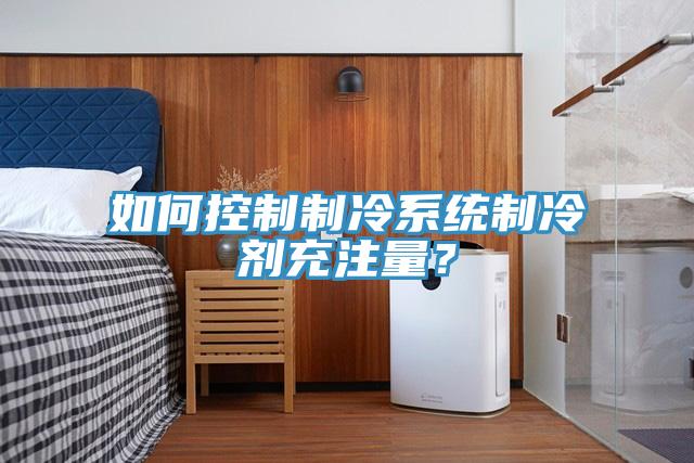 如何控制制冷系統(tǒng)制冷劑充注量？