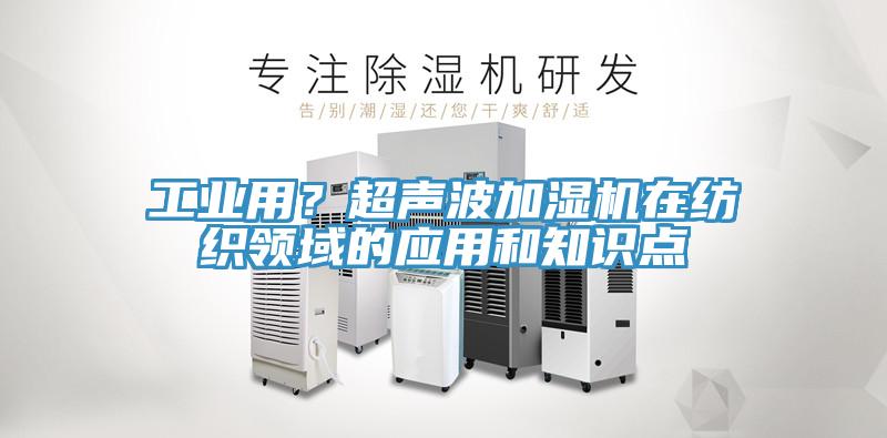 工業(yè)用？超聲波加濕機(jī)在紡織領(lǐng)域的應(yīng)用和知識(shí)點(diǎn)