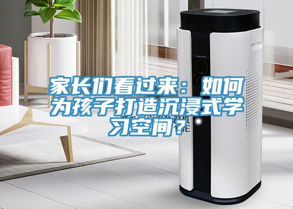 家長們看過來：如何為孩子打造沉浸式學(xué)習(xí)空間？