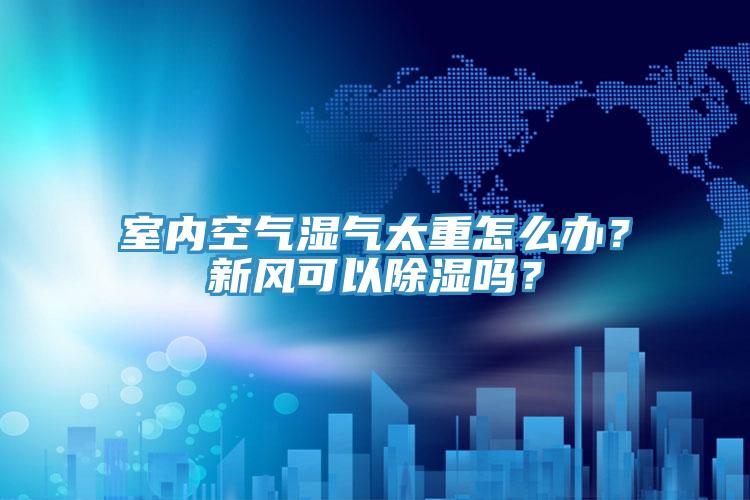室內(nèi)空氣濕氣太重怎么辦？新風(fēng)可以除濕嗎？