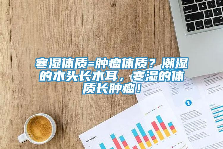 寒濕體質(zhì)=腫瘤體質(zhì)？潮濕的木頭長木耳，寒濕的體質(zhì)長腫瘤！