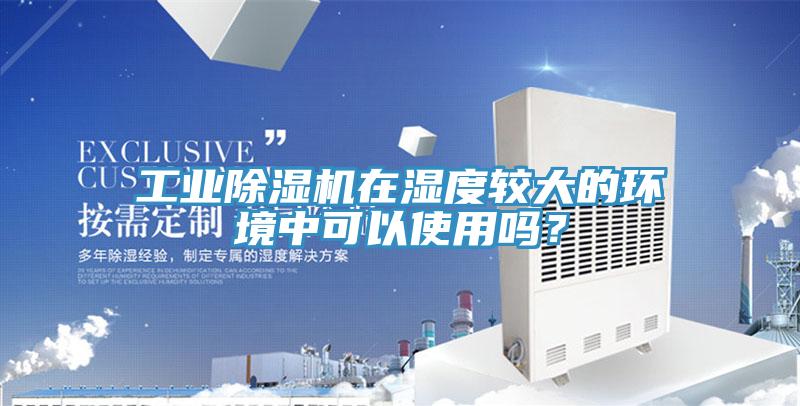 工業(yè)除濕機在濕度較大的環(huán)境中可以使用嗎？