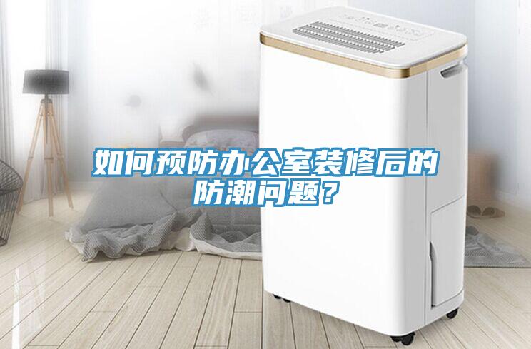 如何預防辦公室裝修后的防潮問題？
