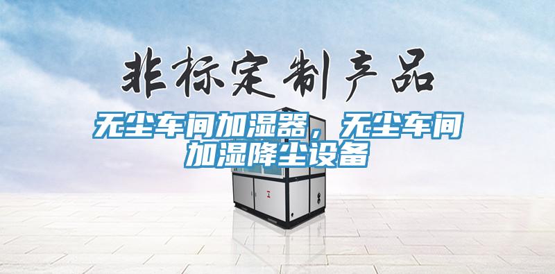 無(wú)塵車間加濕器，無(wú)塵車間加濕降塵設(shè)備