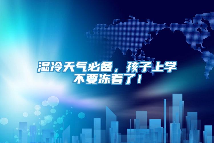 濕冷天氣必備，孩子上學(xué)不要凍著了！
