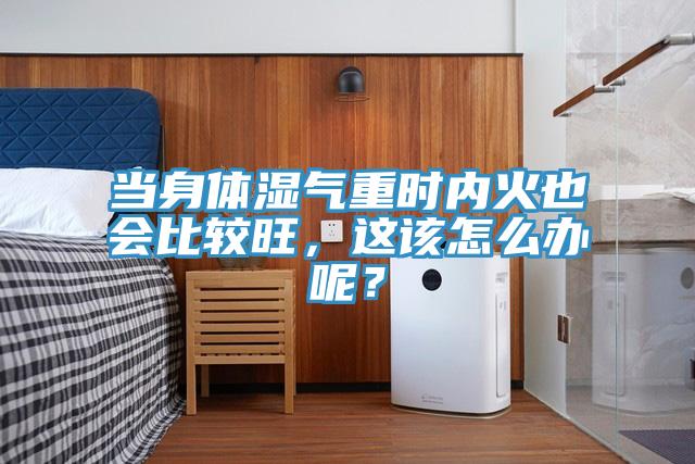當(dāng)身體濕氣重時(shí)內(nèi)火也會(huì)比較旺，這該怎么辦呢？