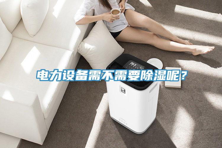 電力設(shè)備需不需要除濕呢？