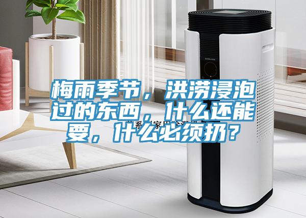 梅雨季節(jié)，洪澇浸泡過(guò)的東西，什么還能要，什么必須扔？