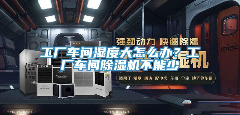 工廠車間濕度大怎么辦？工廠車間除濕機(jī)不能少