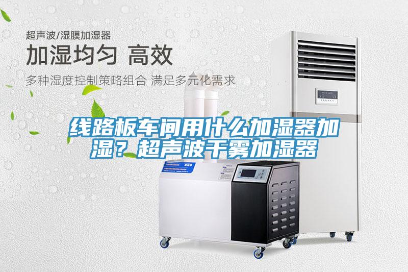 線路板車間用什么加濕器加濕？超聲波干霧加濕器