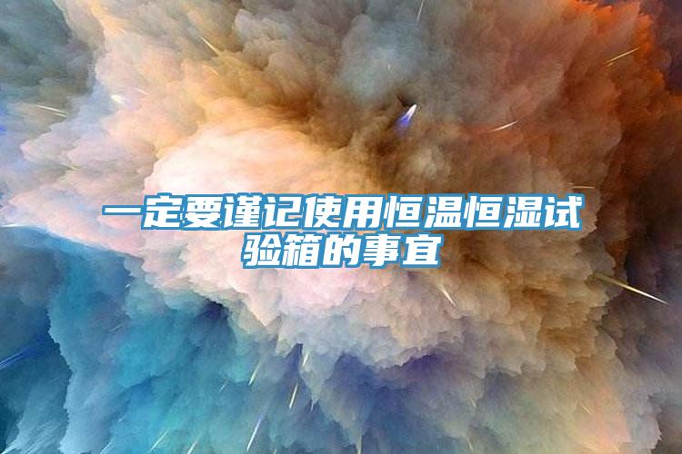 一定要謹(jǐn)記使用恒溫恒濕試驗箱的事宜