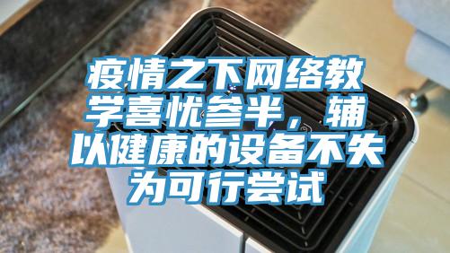 疫情之下網(wǎng)絡教學喜憂參半，輔以健康的設備不失為可行嘗試
