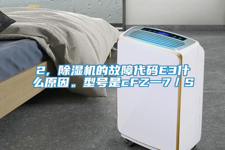 2, 除濕機(jī)的故障代碼E3什么原因。型號(hào)是cFZ一7／S