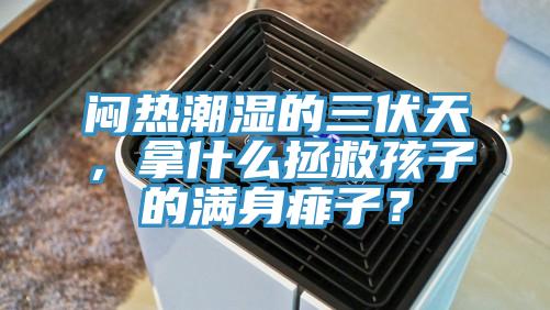 悶熱潮濕的三伏天，拿什么拯救孩子的滿身痱子？
