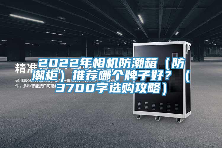 2022年相機(jī)防潮箱（防潮柜）推薦哪個牌子好？（3700字選購攻略）