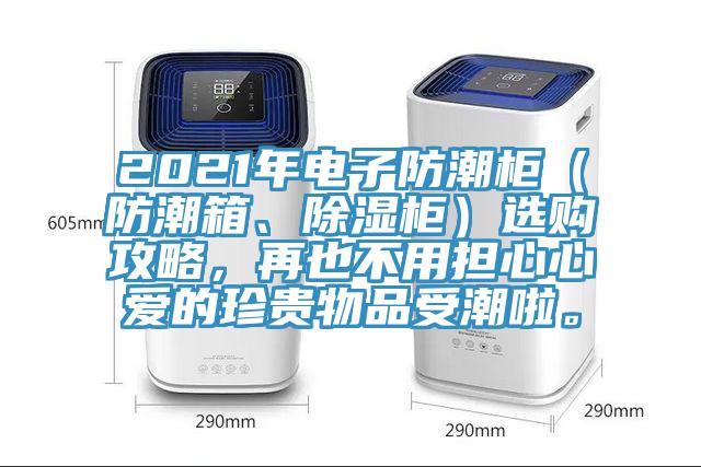 2021年電子防潮柜（防潮箱、除濕柜）選購攻略，再也不用擔(dān)心心愛的珍貴物品受潮啦。