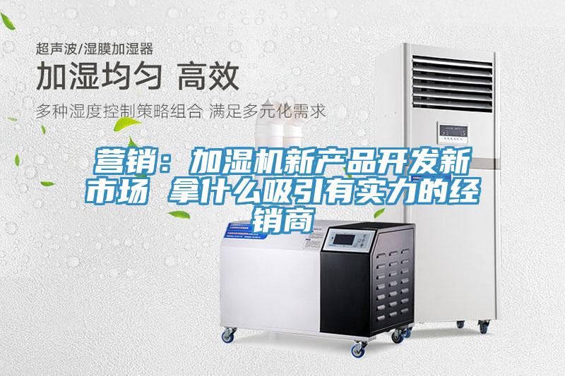 營銷：加濕機(jī)新產(chǎn)品開發(fā)新市場(chǎng) 拿什么吸引有實(shí)力的經(jīng)銷商