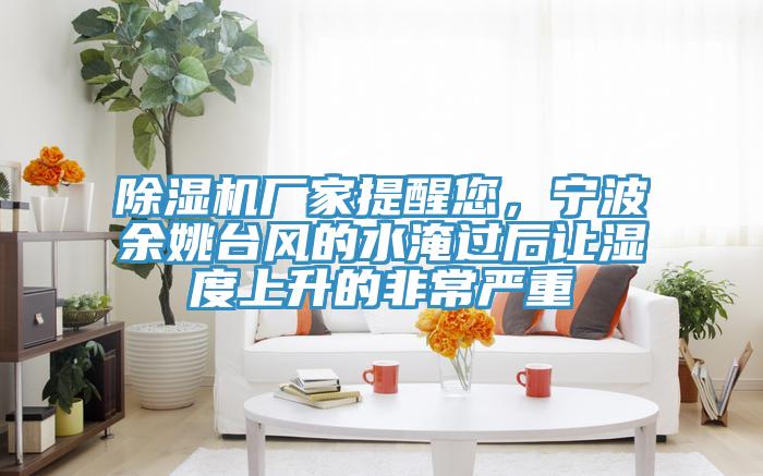 除濕機廠家提醒您，寧波余姚臺風(fēng)的水淹過后讓濕度上升的非常嚴(yán)重