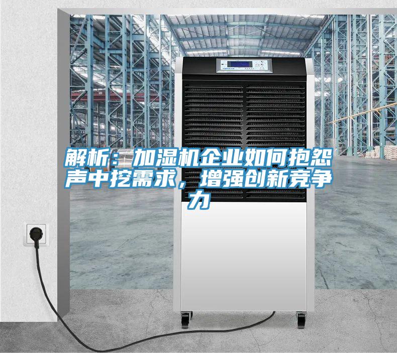 解析：加濕機(jī)企業(yè)如何抱怨聲中挖需求，增強(qiáng)創(chuàng)新競爭力