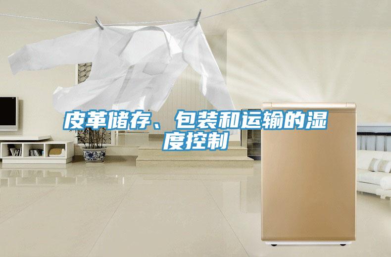 皮革儲(chǔ)存、包裝和運(yùn)輸?shù)臐穸瓤刂?></div>
								<div   id=