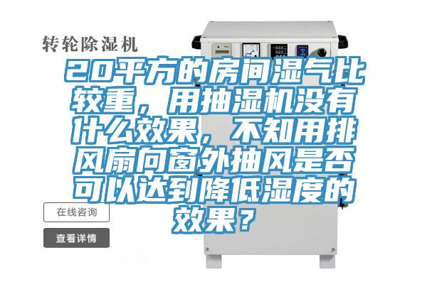 20平方的房間濕氣比較重，用抽濕機沒有什么效果，不知用排風扇向窗外抽風是否可以達到降低濕度的效果？