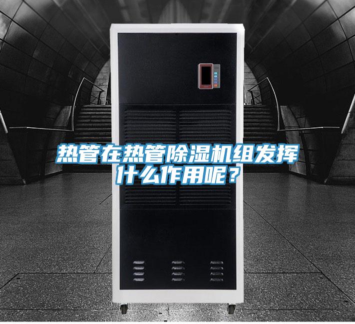 熱管在熱管除濕機(jī)組發(fā)揮什么作用呢？