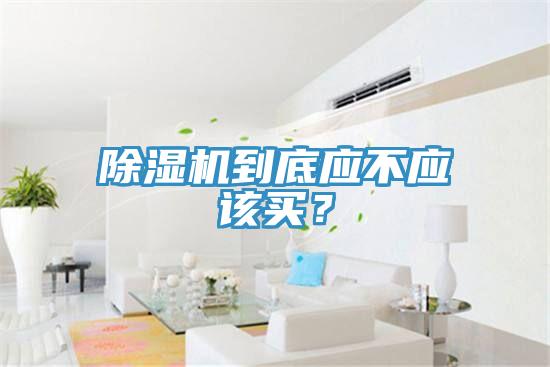 除濕機(jī)到底應(yīng)不應(yīng)該買？