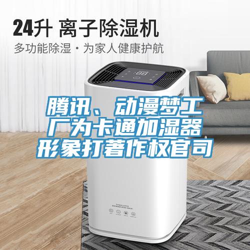騰訊、動(dòng)漫夢(mèng)工廠為卡通加濕器形象打著作權(quán)官司