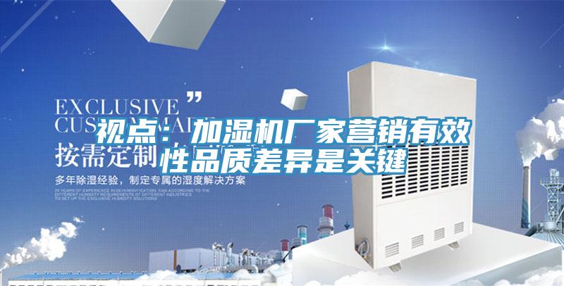 視點(diǎn)：加濕機(jī)廠家營銷有效性品質(zhì)差異是關(guān)鍵