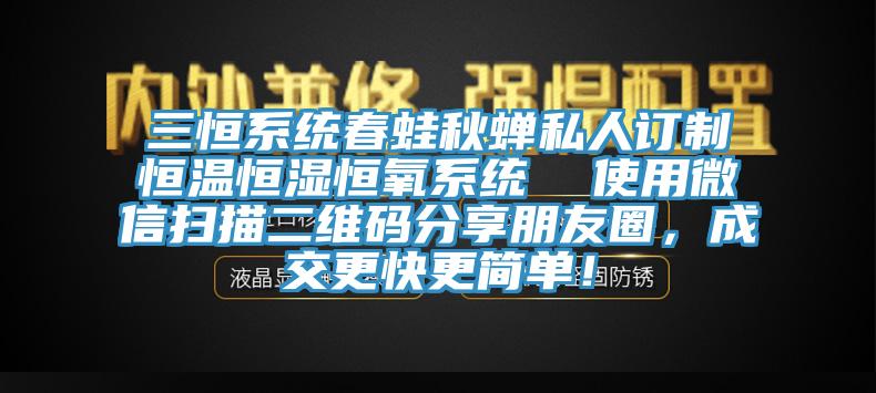 三恒系統(tǒng)春蛙秋蟬私人訂制恒溫恒濕恒氧系統(tǒng)  使用微信掃描二維碼分享朋友圈，成交更快更簡單！