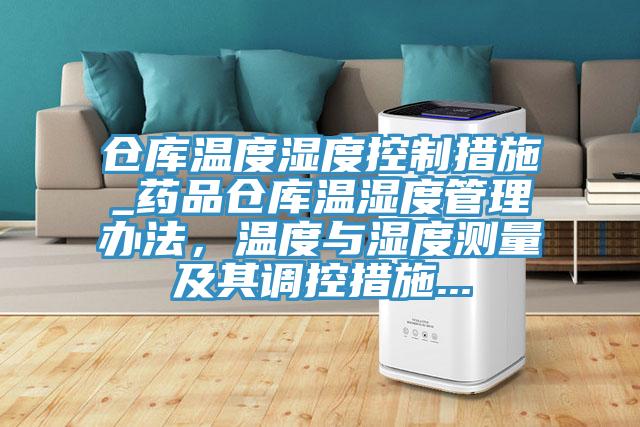 倉庫溫度濕度控制措施_藥品倉庫溫濕度管理辦法，溫度與濕度測量及其調(diào)控措施...