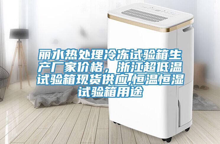 麗水熱處理冷凍試驗箱生產(chǎn)廠家價格，浙江超低溫試驗箱現(xiàn)貨供應,恒溫恒濕試驗箱用途